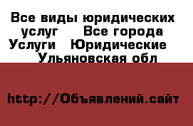 Все виды юридических услуг.  - Все города Услуги » Юридические   . Ульяновская обл.